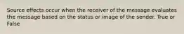 Source effects occur when the receiver of the message evaluates the message based on the status or image of the sender. True or False