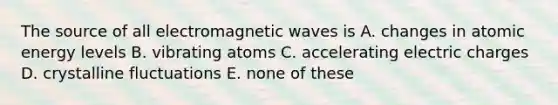 The source of all electromagnetic waves is A. changes in atomic energy levels B. vibrating atoms C. accelerating electric charges D. crystalline fluctuations E. none of these