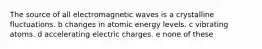 The source of all electromagnetic waves is a crystalline fluctuations. b changes in atomic energy levels. c vibrating atoms. d accelerating electric charges. e none of these