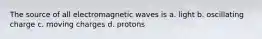 The source of all electromagnetic waves is a. light b. oscillating charge c. moving charges d. protons