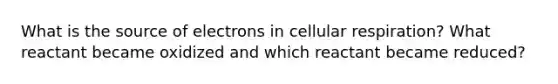 What is the source of electrons in <a href='https://www.questionai.com/knowledge/k1IqNYBAJw-cellular-respiration' class='anchor-knowledge'>cellular respiration</a>? What reactant became oxidized and which reactant became reduced?