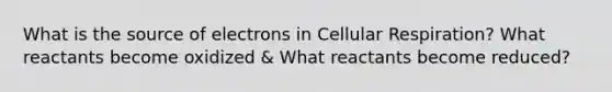 What is the source of electrons in Cellular Respiration? What reactants become oxidized & What reactants become reduced?