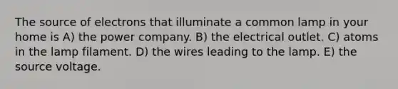 The source of electrons that illuminate a common lamp in your home is A) the power company. B) the electrical outlet. C) atoms in the lamp filament. D) the wires leading to the lamp. E) the source voltage.