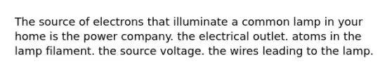 The source of electrons that illuminate a common lamp in your home is the power company. the electrical outlet. atoms in the lamp filament. the source voltage. the wires leading to the lamp.