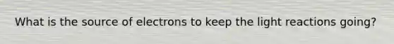 What is the source of electrons to keep the <a href='https://www.questionai.com/knowledge/kSUoWrrvoC-light-reactions' class='anchor-knowledge'>light reactions</a> going?