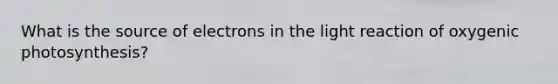 What is the source of electrons in the light reaction of oxygenic photosynthesis?