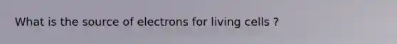 What is the source of electrons for living cells ?