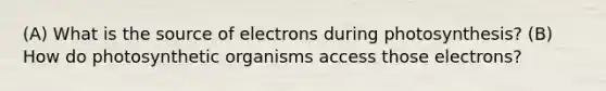 (A) What is the source of electrons during photosynthesis? (B) How do photosynthetic organisms access those electrons?