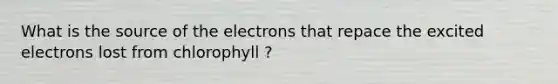 What is the source of the electrons that repace the excited electrons lost from chlorophyll ?