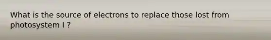 What is the source of electrons to replace those lost from photosystem I ?