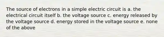 The source of electrons in a simple electric circuit is a. the electrical circuit itself b. the voltage source c. energy released by the voltage source d. energy stored in the voltage source e. none of the above