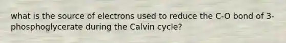 what is the source of electrons used to reduce the C-O bond of 3-phosphoglycerate during the Calvin cycle?