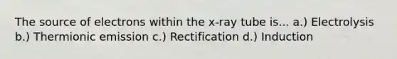 The source of electrons within the x-ray tube is... a.) Electrolysis b.) Thermionic emission c.) Rectification d.) Induction