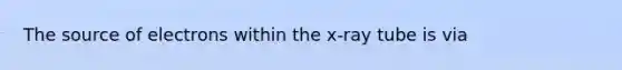 The source of electrons within the x-ray tube is via