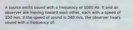 A source emits sound with a frequency of 1000 Hz. It and an observer are moving toward each other, each with a speed of 100 m/s. If the speed of sound is 340 m/s, the observer hears sound with a frequency of: