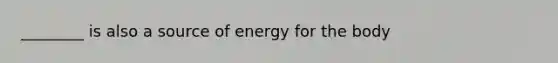 ________ is also a source of energy for the body