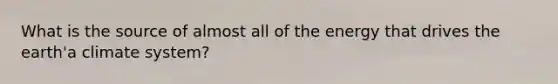 What is the source of almost all of the energy that drives the earth'a climate system?