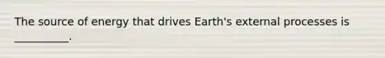 The source of energy that drives Earth's external processes is __________.