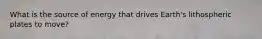 What is the source of energy that drives Earth's lithospheric plates to move?