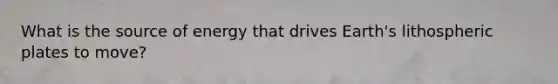 What is the source of energy that drives Earth's lithospheric plates to move?