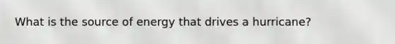What is the source of energy that drives a hurricane?