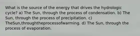 What is the source of the energy that drives the hydrologic cycle? a) The Sun, through the process of condensation. b) The Sun, through the process of precipitation. c) TheSun,throughtheprocessofwarming. d) The Sun, through the process of evaporation.