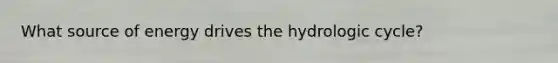 What source of energy drives the hydrologic cycle?