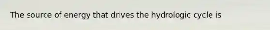 The source of energy that drives the hydrologic cycle is
