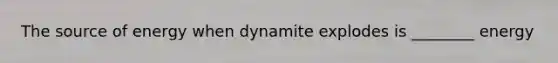 The source of energy when dynamite explodes is ________ energy