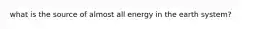 what is the source of almost all energy in the earth system?