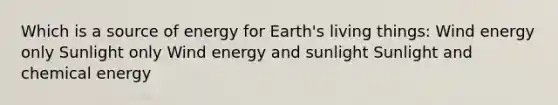 Which is a source of energy for Earth's living things: Wind energy only Sunlight only Wind energy and sunlight Sunlight and chemical energy