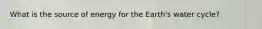 What is the source of energy for the Earth's water cycle?