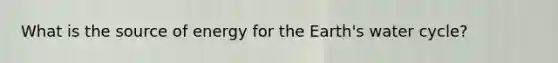 What is the source of energy for the Earth's water cycle?