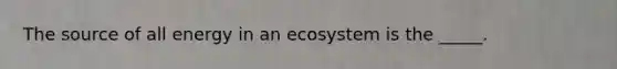 The source of all energy in an ecosystem is the _____.