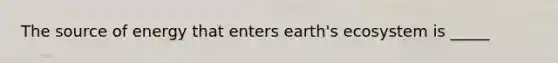 The source of energy that enters earth's ecosystem is _____