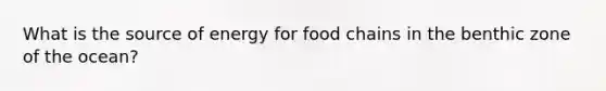 What is the source of energy for food chains in the benthic zone of the ocean?