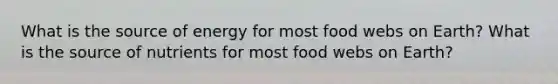 What is the source of energy for most food webs on Earth? What is the source of nutrients for most food webs on Earth?
