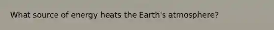 What source of energy heats the Earth's atmosphere?