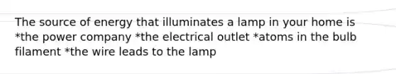 The source of energy that illuminates a lamp in your home is *the power company *the electrical outlet *atoms in the bulb filament *the wire leads to the lamp