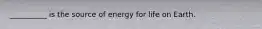 __________ is the source of energy for life on Earth.