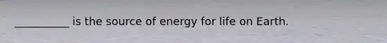 __________ is the source of energy for life on Earth.