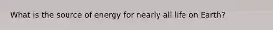 What is the source of energy for nearly all life on Earth?