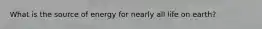 What is the source of energy for nearly all life on earth?