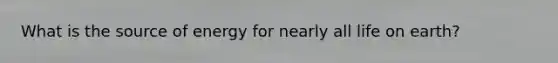 What is the source of energy for nearly all life on earth?