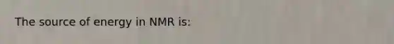 The source of energy in NMR is: