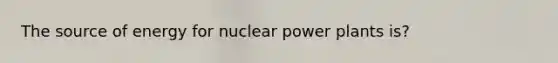 The source of energy for nuclear power plants is?