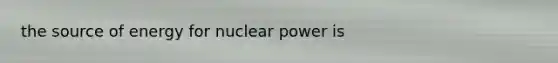 the source of energy for nuclear power is