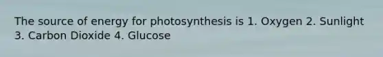 The source of energy for photosynthesis is 1. Oxygen 2. Sunlight 3. Carbon Dioxide 4. Glucose