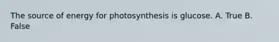 The source of energy for photosynthesis is glucose. A. True B. False