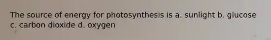 The source of energy for photosynthesis is a. sunlight b. glucose c. carbon dioxide d. oxygen